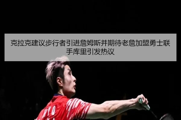 克拉克建议步行者引进詹姆斯并期待老詹加盟勇士联手库里引发热议