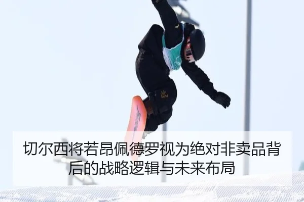切尔西将若昂佩德罗视为绝对非卖品背后的战略逻辑与未来布局