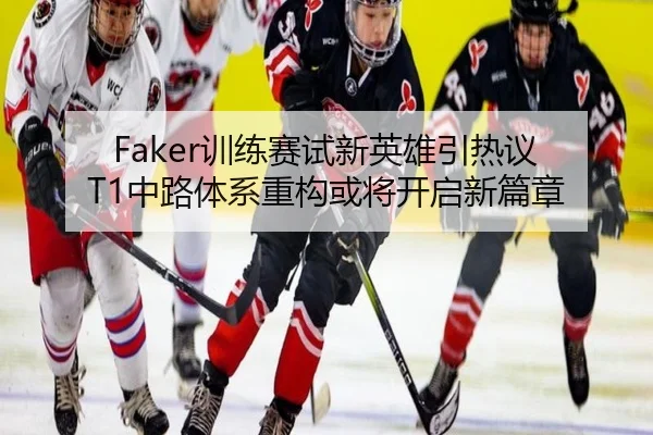 Faker训练赛试新英雄引热议 T1中路体系重构或将开启新篇章